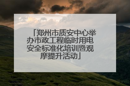 郑州市质安中心举办市政工程临时用电安全标准化培训暨观摩提升活动