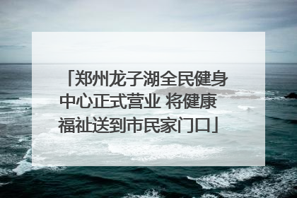郑州龙子湖全民健身中心正式营业 将健康福祉送到市民家门口