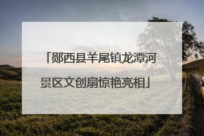 郧西县羊尾镇龙潭河景区文创扇惊艳亮相