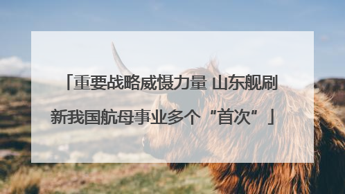 重要战略威慑力量 山东舰刷新我国航母事业多个“首次”