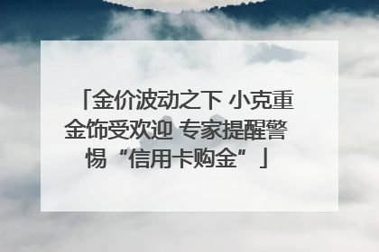 金价波动之下 小克重金饰受欢迎 专家提醒警惕“信用卡购金”