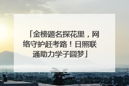 金榜题名探花里，网络守护赶考路！日照联通助力学子圆梦