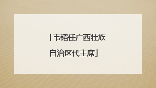 韦韬任广西壮族自治区代主席