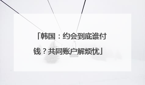 韩国：约会到底谁付钱？共同账户解烦忧
