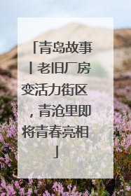 青岛故事丨老旧厂房变活力街区，青沧里即将青春亮相