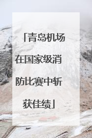 青岛机场在国家级消防比赛中斩获佳绩