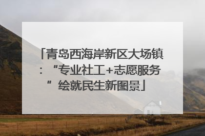 青岛西海岸新区大场镇：“专业社工+志愿服务”绘就民生新图景