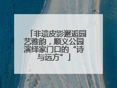 非遗皮影邂逅园艺雅韵，顺义公园演绎家门口的“诗与远方”
