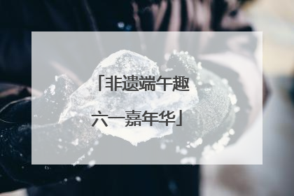 非遗端午趣 六一嘉年华