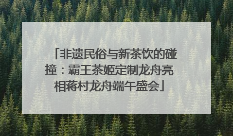 非遗民俗与新茶饮的碰撞：霸王茶姬定制龙舟亮相蒋村龙舟端午盛会