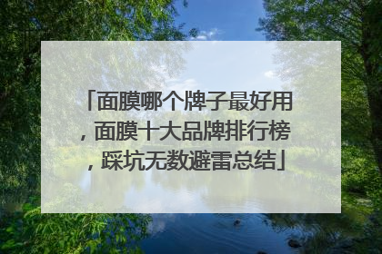 面膜哪个牌子最好用，面膜十大品牌排行榜，踩坑无数避雷总结