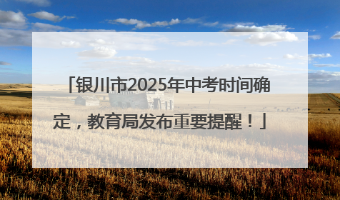 银川市2025年中考时间确定，教育局发布重要提醒！