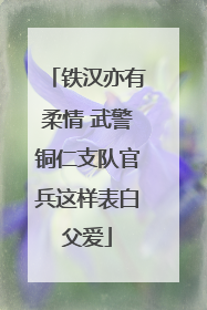 铁汉亦有柔情 武警铜仁支队官兵这样表白父爱