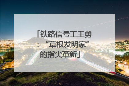 铁路信号工王勇：“草根发明家”的指尖革新