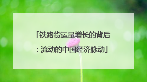 铁路货运量增长的背后：流动的中国经济脉动