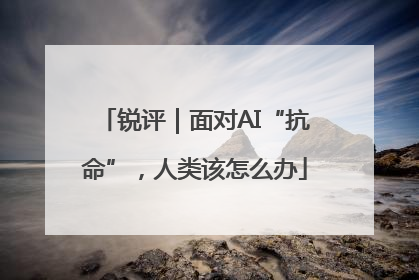 锐评｜面对AI“抗命”，人类该怎么办