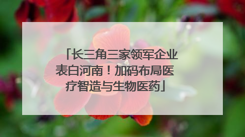 长三角三家领军企业表白河南！加码布局医疗智造与生物医药