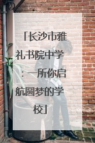 长沙市雅礼书院中学：一所你启航圆梦的学校