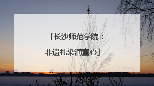 长沙师范学院：非遗扎染润童心