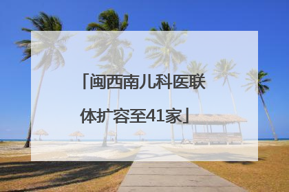 闽西南儿科医联体扩容至41家