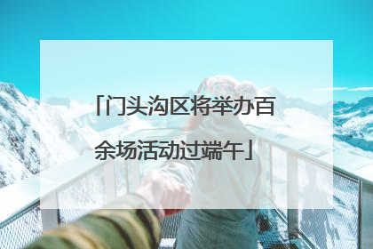 门头沟区将举办百余场活动过端午