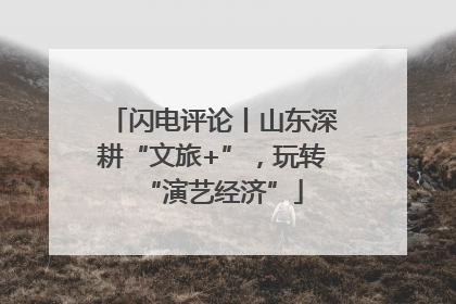 闪电评论丨山东深耕“文旅+”，玩转“演艺经济”
