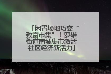 闲置场地巧变“致富市集”！罗雄街道南城集市激活社区经济新活力