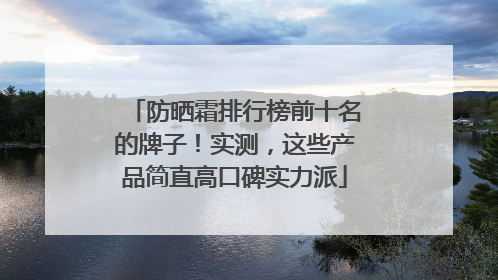 防晒霜排行榜前十名的牌子！实测，这些产品简直高口碑实力派