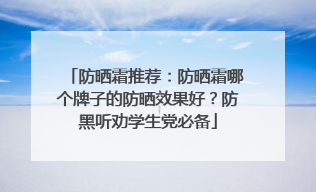 防晒霜推荐：防晒霜哪个牌子的防晒效果好？防黑听劝学生党必备