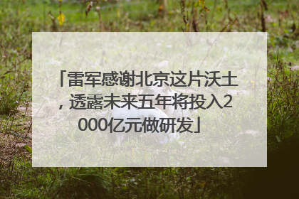 雷军感谢北京这片沃土，透露未来五年将投入2000亿元做研发