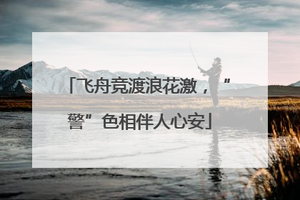 飞舟竞渡浪花激，“警”色相伴人心安