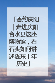 香约庆阳｜走进庆阳合水县这座博物馆，看石头如何讲述陇东千年历史