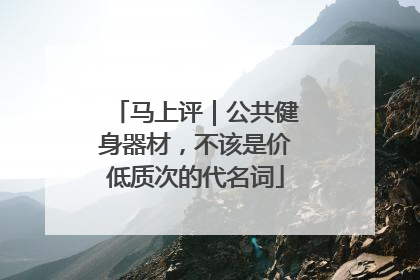 马上评｜公共健身器材，不该是价低质次的代名词