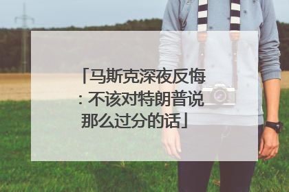 马斯克深夜反悔：不该对特朗普说那么过分的话