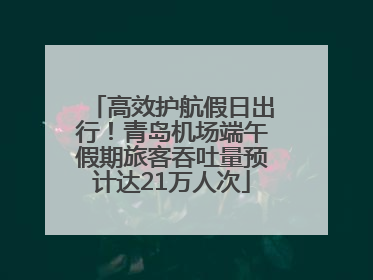 高效护航假日出行！青岛机场端午假期旅客吞吐量预计达21万人次