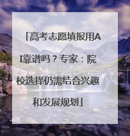 高考志愿填报用AI靠谱吗？专家：院校选择仍需结合兴趣和发展规划