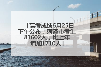 高考成绩6月25日下午公布，菏泽市考生81602人，比上年增加1710人