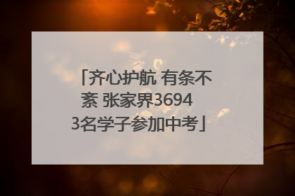 齐心护航 有条不紊 张家界36943名学子参加中考