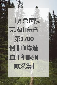 齐鲁医院完成山东省第1700例非血缘造血干细胞捐献采集