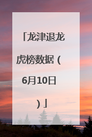 龙津退龙虎榜数据（6月10日）