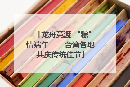 龙舟竞渡 “粽”情端午——台湾各地共庆传统佳节