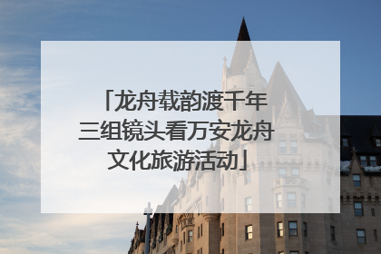 龙舟载韵渡千年 三组镜头看万安龙舟文化旅游活动