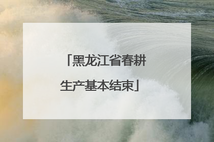 黑龙江省春耕生产基本结束
