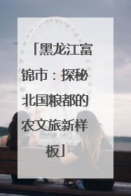 黑龙江富锦市：探秘北国粮都的农文旅新样板