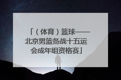（体育）篮球——北京男篮备战十五运会成年组资格赛
