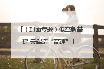 （封面专题）低空新基建 云端造“高速”