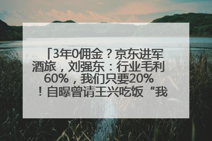 3年0佣金？京东进军酒旅，刘强东：行业毛利60%，我们只要20%！自曝曾请王兴吃饭“我要做外卖了”