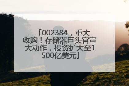 002384，重大收购！存储器巨头官宣大动作，投资扩大至1500亿美元