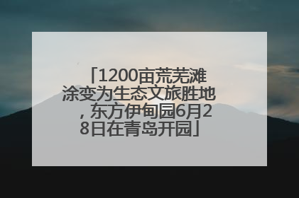 1200亩荒芜滩涂变为生态文旅胜地，东方伊甸园6月28日在青岛开园