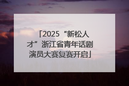 2025“新松人才”浙江省青年话剧演员大赛复赛开启